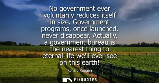 Small: No government ever voluntarily reduces itself in size. Government programs, once launched, never disappear.