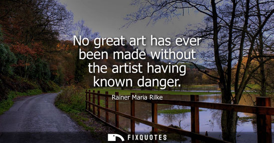 Small: No great art has ever been made without the artist having known danger