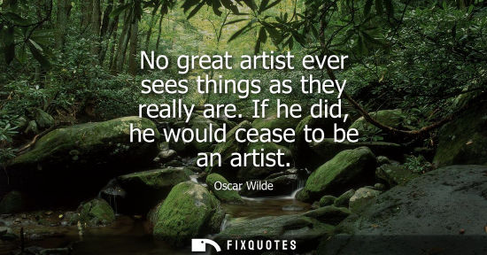 Small: No great artist ever sees things as they really are. If he did, he would cease to be an artist