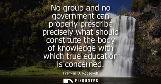 Small: No group and no government can properly prescribe precisely what should constitute the body of knowledge with 