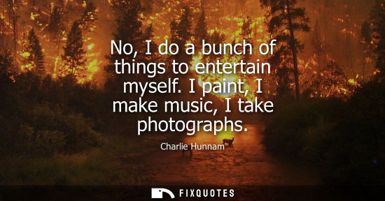 Small: No, I do a bunch of things to entertain myself. I paint, I make music, I take photographs