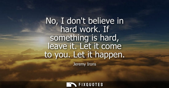 Small: No, I dont believe in hard work. If something is hard, leave it. Let it come to you. Let it happen