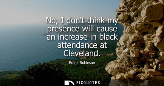 Small: No, I dont think my presence will cause an increase in black attendance at Cleveland