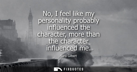 Small: No, I feel like my personality probably influenced the character, more than the character influenced me