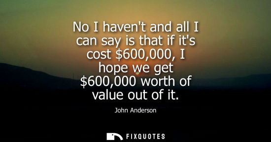 Small: No I havent and all I can say is that if its cost 600,000, I hope we get 600,000 worth of value out of 
