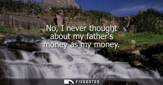 Small: No, I never thought about my fathers money as my money - Christie Hefner