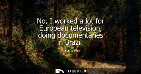 Small: No, I worked a lot for European television, doing documentaries in Brazil