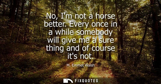 Small: No, Im not a horse better. Every once in a while somebody will give me a sure thing and of course its n
