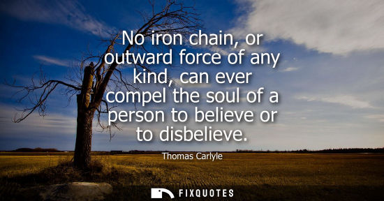 Small: No iron chain, or outward force of any kind, can ever compel the soul of a person to believe or to disbelieve