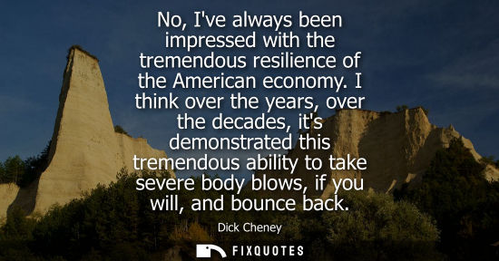 Small: No, Ive always been impressed with the tremendous resilience of the American economy. I think over the 