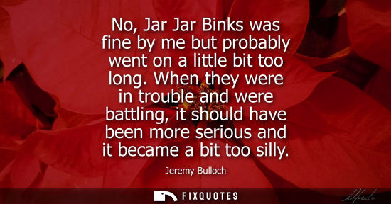 Small: No, Jar Jar Binks was fine by me but probably went on a little bit too long. When they were in trouble 