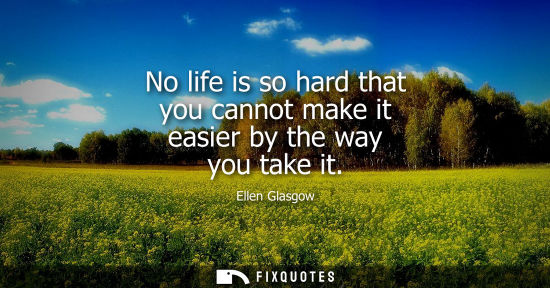 Small: Ellen Glasgow: No life is so hard that you cannot make it easier by the way you take it