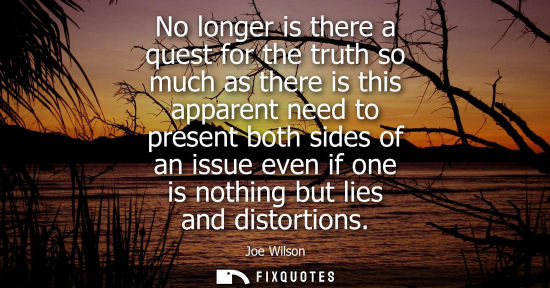 Small: No longer is there a quest for the truth so much as there is this apparent need to present both sides o