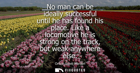 Small: No man can be ideally successful until he has found his place. Like a locomotive he is strong on the tr