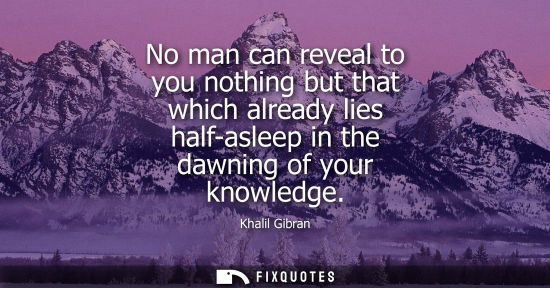 Small: No man can reveal to you nothing but that which already lies half-asleep in the dawning of your knowledge
