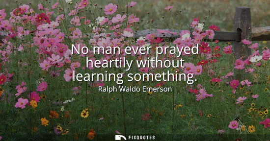 Small: No man ever prayed heartily without learning something
