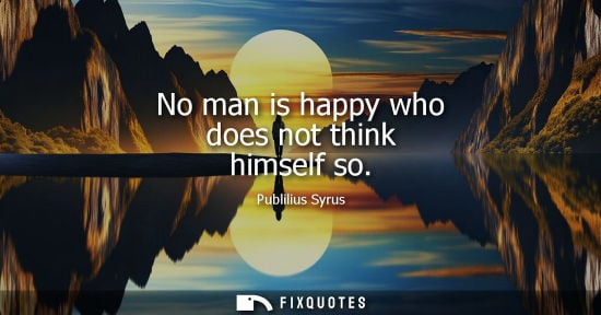 Small: No man is happy who does not think himself so - Publilius Syrus