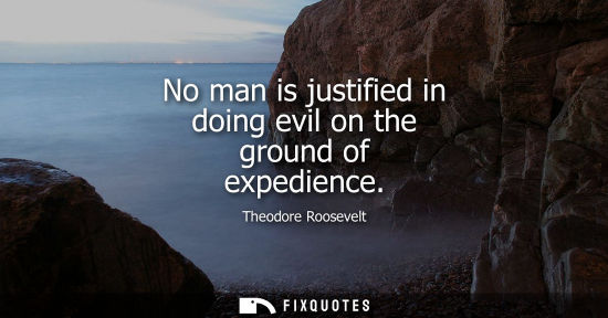 Small: No man is justified in doing evil on the ground of expedience