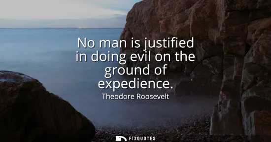 Small: No man is justified in doing evil on the ground of expedience