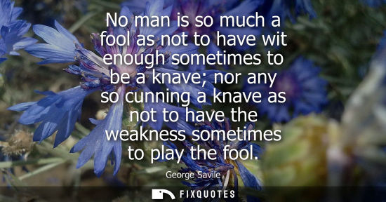 Small: No man is so much a fool as not to have wit enough sometimes to be a knave nor any so cunning a knave a