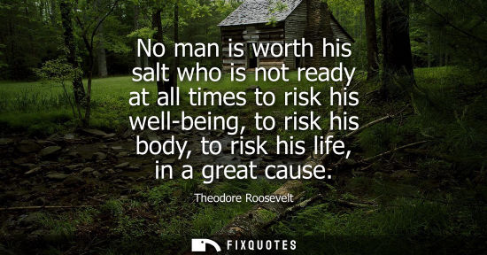 Small: No man is worth his salt who is not ready at all times to risk his well-being, to risk his body, to ris