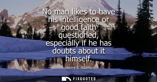 Small: No man likes to have his intelligence or good faith questioned, especially if he has doubts about it hi