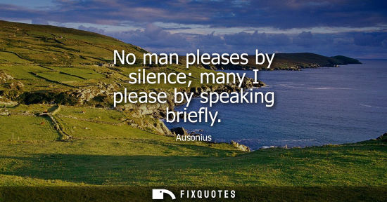 Small: No man pleases by silence many I please by speaking briefly