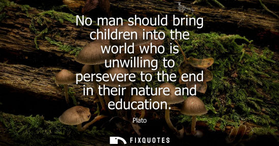 Small: No man should bring children into the world who is unwilling to persevere to the end in their nature and educa
