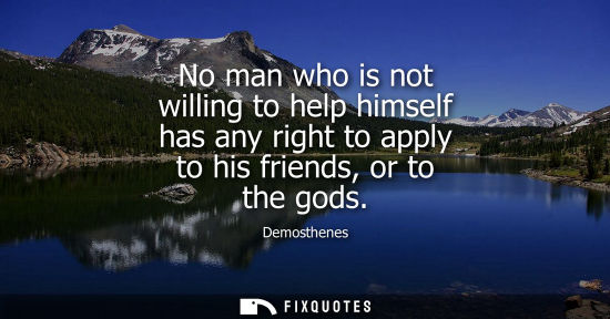 Small: Demosthenes: No man who is not willing to help himself has any right to apply to his friends, or to the gods