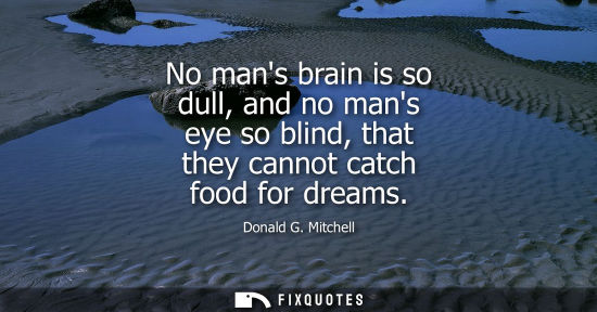 Small: No mans brain is so dull, and no mans eye so blind, that they cannot catch food for dreams