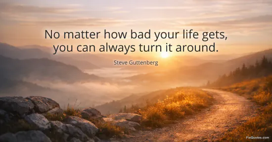 No matter how bad your life gets, you can always turn it around