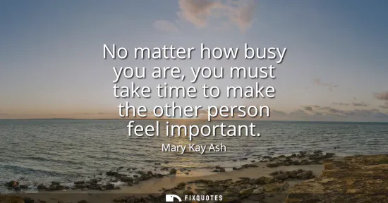 Small: No matter how busy you are, you must take time to make the other person feel important