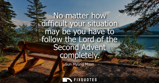 Small: No matter how difficult your situation may be you have to follow the Lord of the Second Advent complete