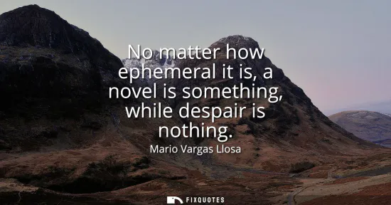 Small: No matter how ephemeral it is, a novel is something, while despair is nothing