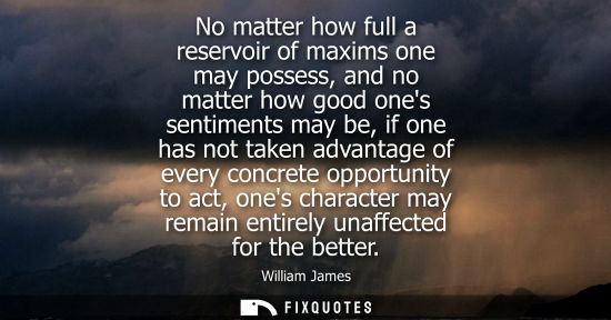Small: No matter how full a reservoir of maxims one may possess, and no matter how good ones sentiments may be