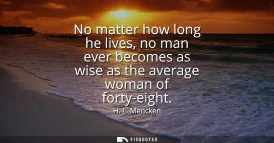 Small: No matter how long he lives, no man ever becomes as wise as the average woman of forty-eight