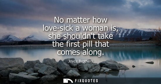 Small: No matter how love-sick a woman is, she shouldnt take the first pill that comes along