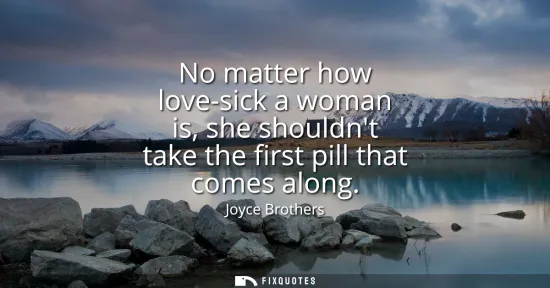 Small: No matter how love-sick a woman is, she shouldnt take the first pill that comes along