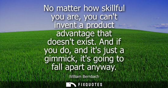 Small: No matter how skillful you are, you cant invent a product advantage that doesnt exist. And if you do, and its 