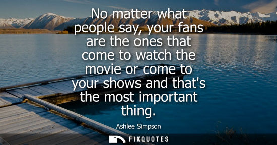 Small: No matter what people say, your fans are the ones that come to watch the movie or come to your shows an