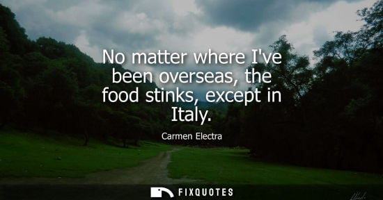 Small: No matter where Ive been overseas, the food stinks, except in Italy
