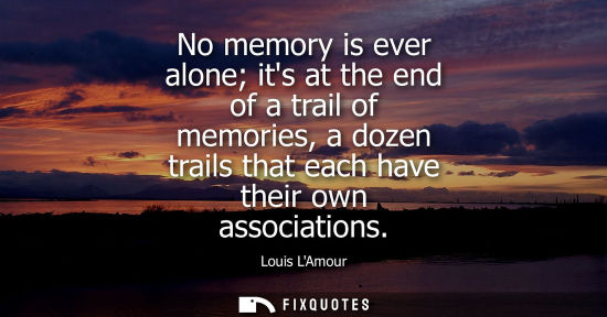 Small: No memory is ever alone its at the end of a trail of memories, a dozen trails that each have their own 