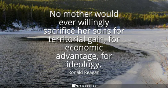 Small: No mother would ever willingly sacrifice her sons for territorial gain, for economic advantage, for ideology