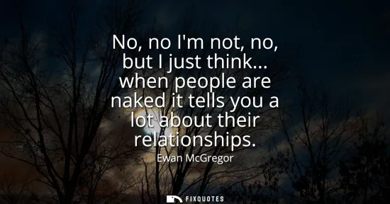 Small: No, no Im not, no, but I just think... when people are naked it tells you a lot about their relationships