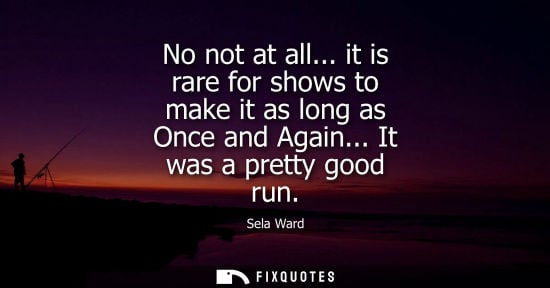 Small: No not at all... it is rare for shows to make it as long as Once and Again... It was a pretty good run - Sela 