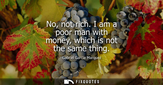 Small: No, not rich. I am a poor man with money, which is not the same thing