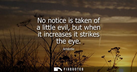 Small: No notice is taken of a little evil, but when it increases it strikes the eye