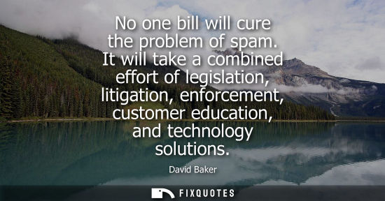 Small: No one bill will cure the problem of spam. It will take a combined effort of legislation, litigation, e