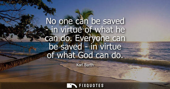 Small: No one can be saved - in virtue of what he can do. Everyone can be saved - in virtue of what God can do