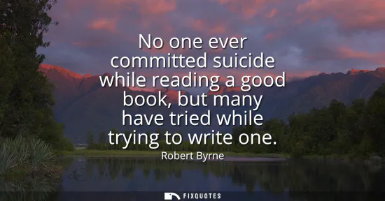Small: No one ever committed suicide while reading a good book, but many have tried while trying to write one
